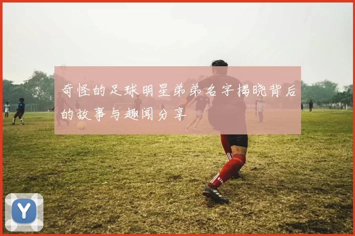 奇怪的足球明星弟弟名字揭晓背后的故事与趣闻分享