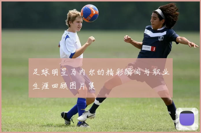 足球明星马内尔的精彩瞬间与职业生涯回顾图片集
