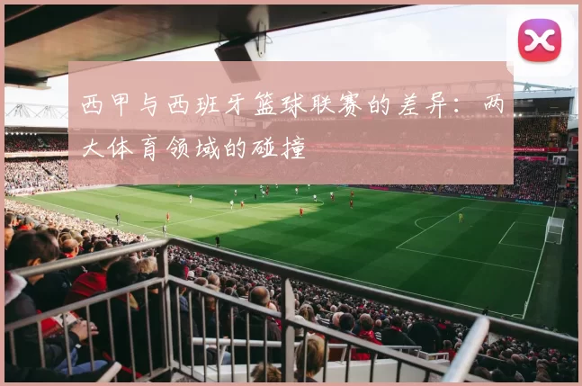 西甲与西班牙篮球联赛的差异：两大体育领域的碰撞