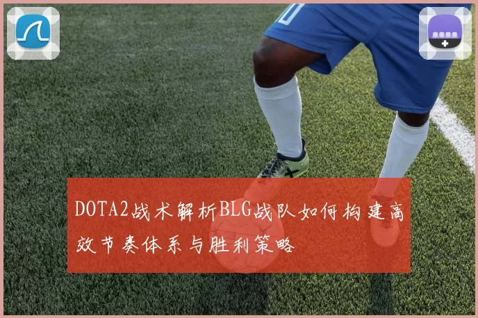 DOTA2战术解析BLG战队如何构建高效节奏体系与胜利策略