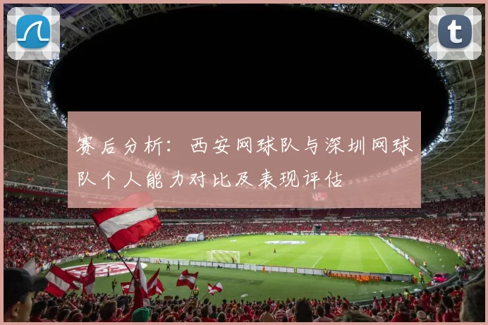 赛后分析：西安网球队与深圳网球队个人能力对比及表现评估