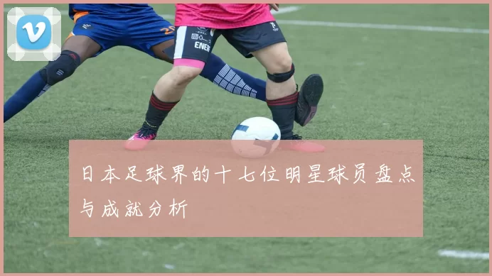 日本足球界的十七位明星球员盘点与成就分析