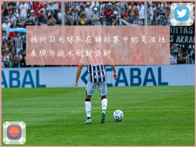 杭州羽毛球队在锦标赛中的灵活性表现与战术创新分析