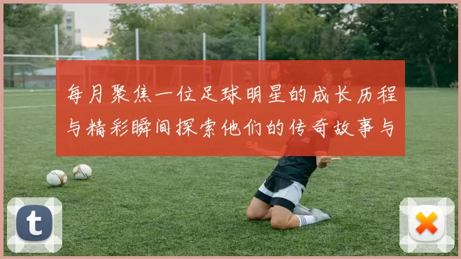 每月聚焦一位足球明星的成长历程与精彩瞬间探索他们的传奇故事与影响力