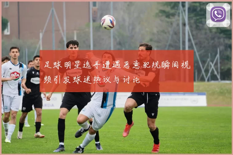 足球明星选手遭遇恶意犯规瞬间视频引发球迷热议与讨论