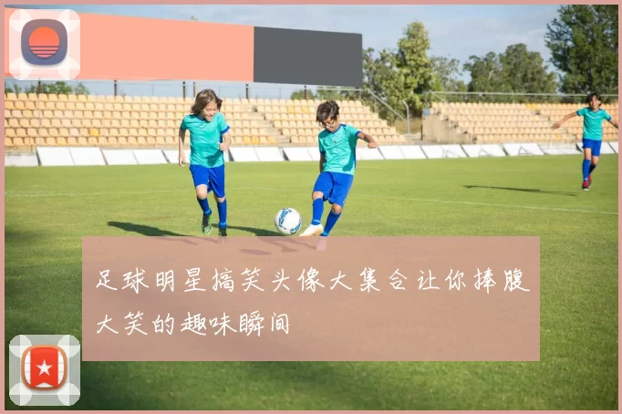 足球明星搞笑头像大集合让你捧腹大笑的趣味瞬间