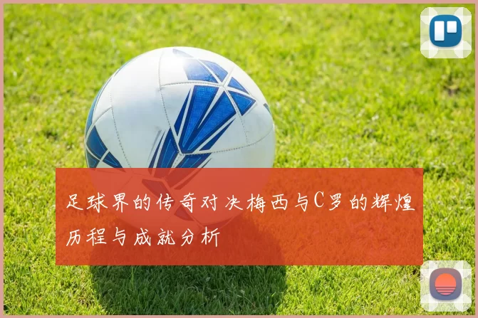 足球界的传奇对决梅西与C罗的辉煌历程与成就分析