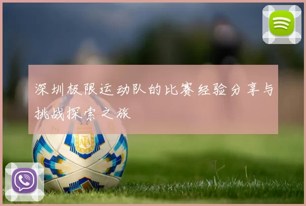 深圳极限运动队的比赛经验分享与挑战探索之旅