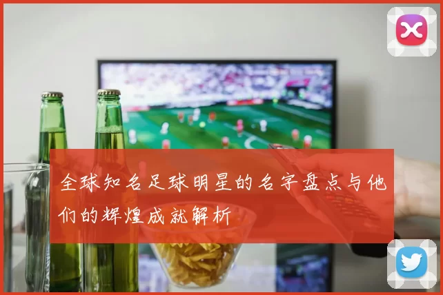 全球知名足球明星的名字盘点与他们的辉煌成就解析
