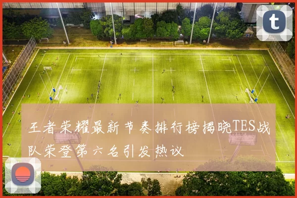 王者荣耀最新节奏排行榜揭晓TES战队荣登第六名引发热议
