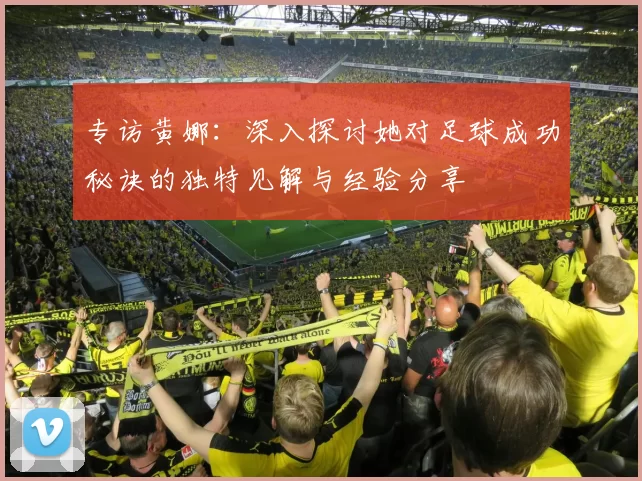 专访黄娜：深入探讨她对足球成功秘诀的独特见解与经验分享