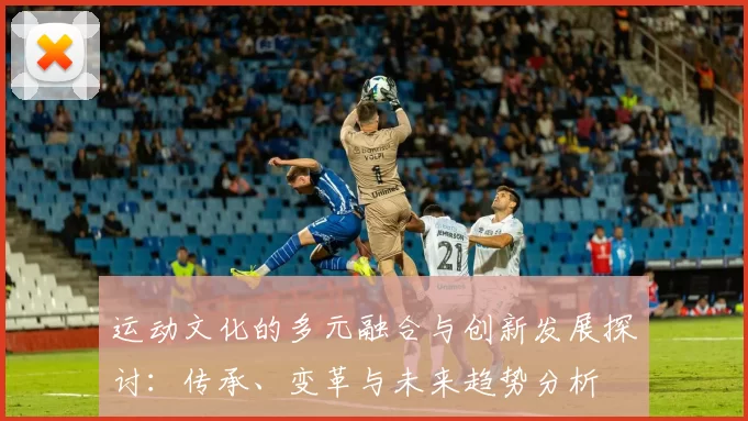 运动文化的多元融合与创新发展探讨：传承、变革与未来趋势分析
