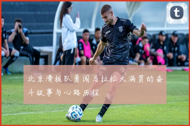 北京滑板队勇闯马拉松大满贯的奋斗故事与心路历程
