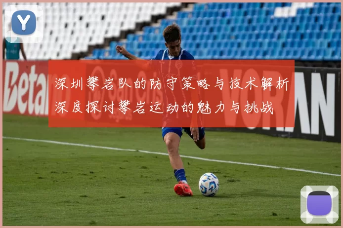 深圳攀岩队的防守策略与技术解析深度探讨攀岩运动的魅力与挑战