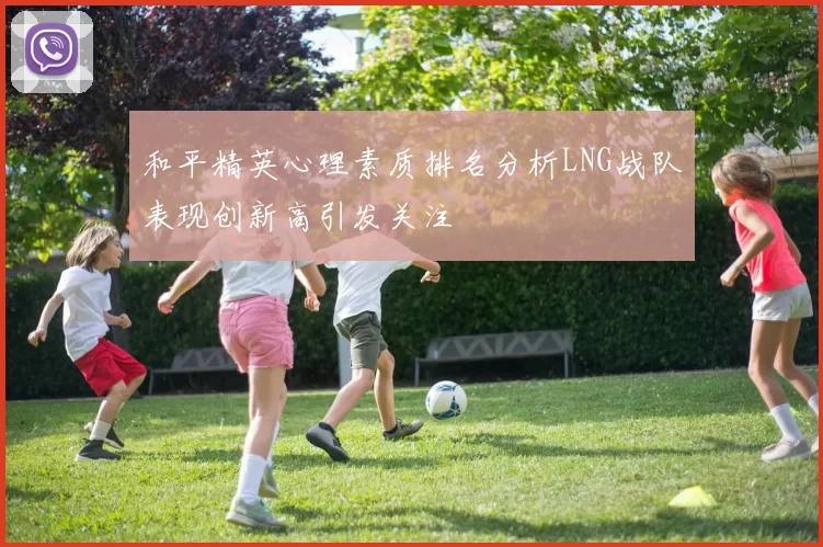 和平精英心理素质排名分析LNG战队表现创新高引发关注