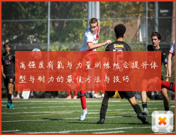 高强度有氧与力量训练结合提升体型与耐力的最佳方法与技巧