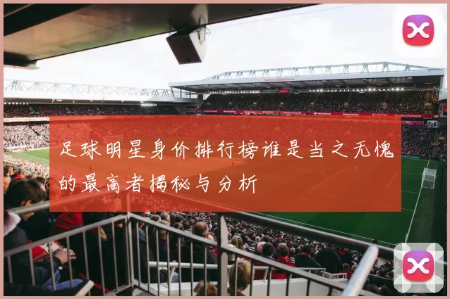 足球明星身价排行榜谁是当之无愧的最高者揭秘与分析