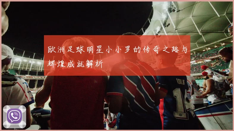 欧洲足球明星小小罗的传奇之路与辉煌成就解析