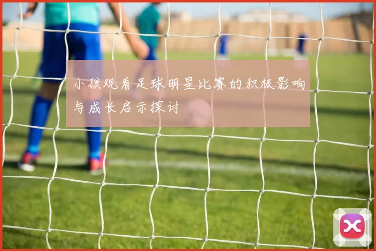 小孩观看足球明星比赛的积极影响与成长启示探讨