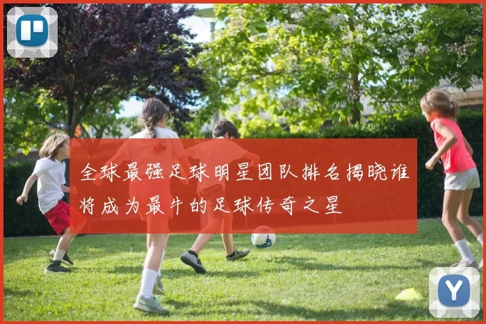 全球最强足球明星团队排名揭晓谁将成为最牛的足球传奇之星