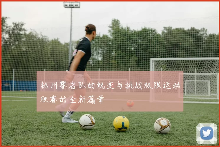 杭州攀岩队的蜕变与挑战极限运动联赛的全新篇章