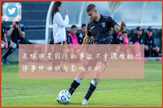 足球明星因飞机事故不幸遇难的悲惨事件回顾与影响分析