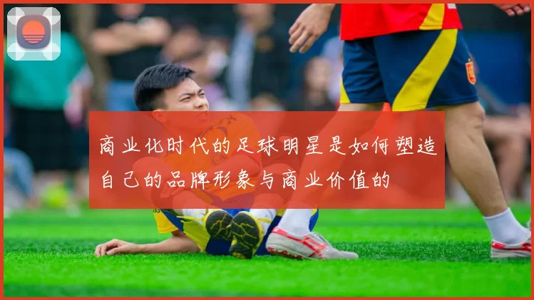 商业化时代的足球明星是如何塑造自己的品牌形象与商业价值的