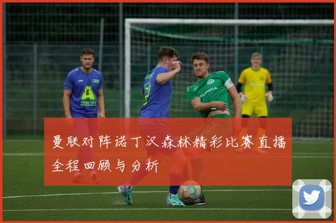 曼联对阵诺丁汉森林精彩比赛直播全程回顾与分析