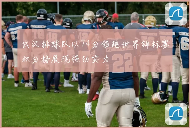武汉排球队以74分领跑世界锦标赛积分榜展现强劲实力