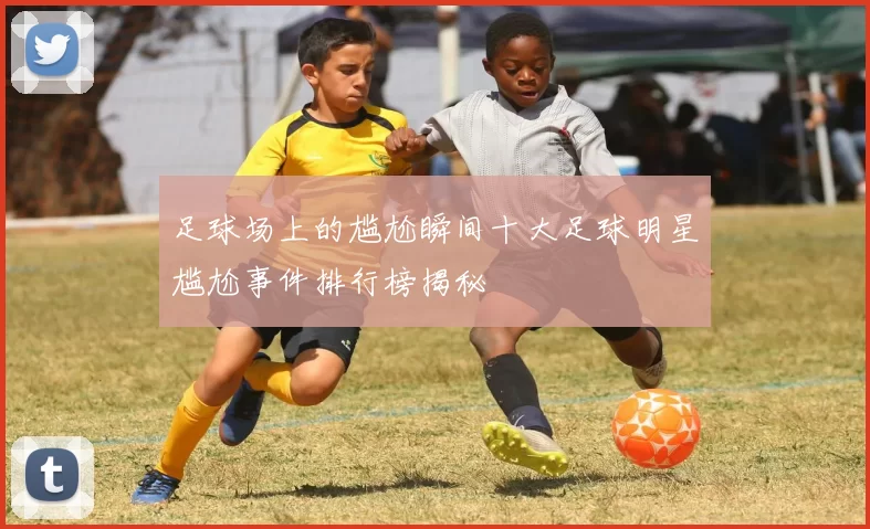足球场上的尴尬瞬间十大足球明星尴尬事件排行榜揭秘