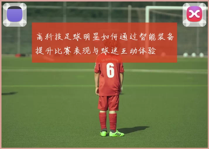 高科技足球明星如何通过智能装备提升比赛表现与球迷互动体验