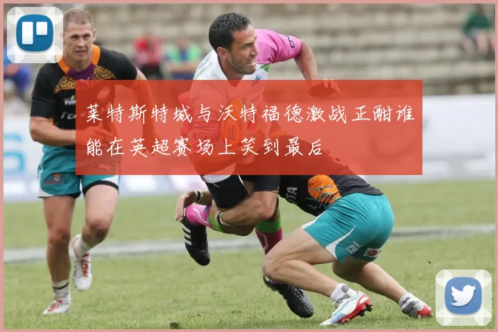 莱特斯特城与沃特福德激战正酣谁能在英超赛场上笑到最后