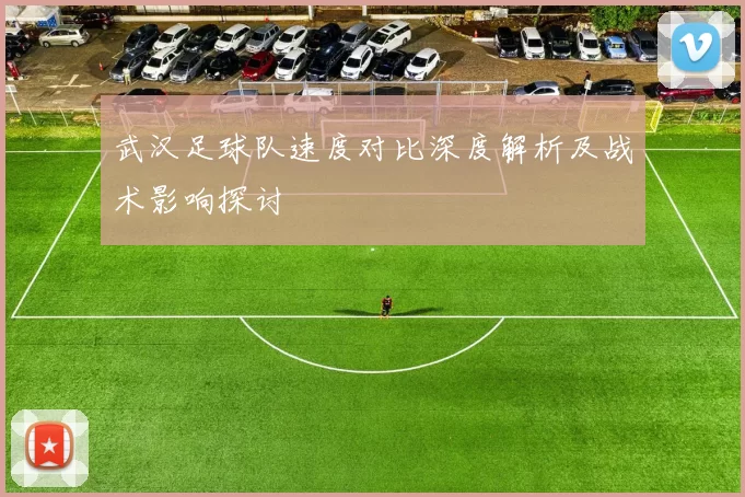 武汉足球队速度对比深度解析及战术影响探讨