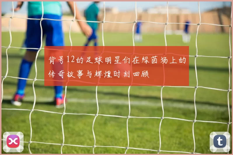 背号12的足球明星们在绿茵场上的传奇故事与辉煌时刻回顾