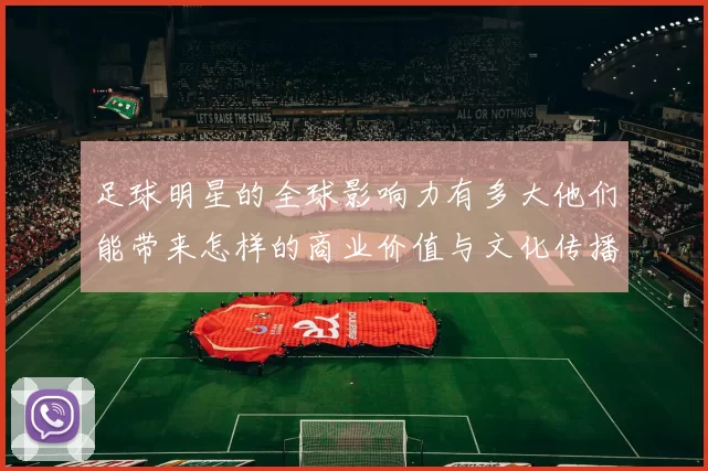 足球明星的全球影响力有多大他们能带来怎样的商业价值与文化传播
