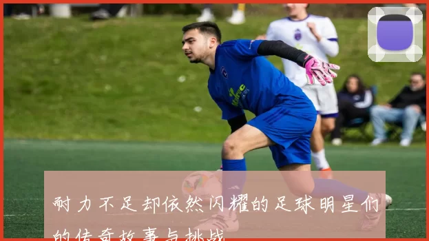 耐力不足却依然闪耀的足球明星们的传奇故事与挑战