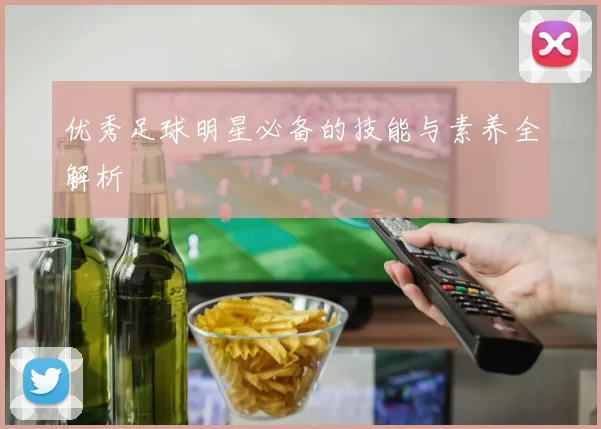 优秀足球明星必备的技能与素养全解析