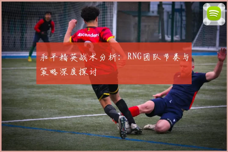 和平精英战术分析：RNG团队节奏与策略深度探讨