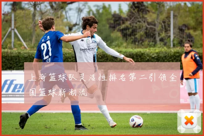 上海篮球队灵活性排名第二引领全国篮球新潮流
