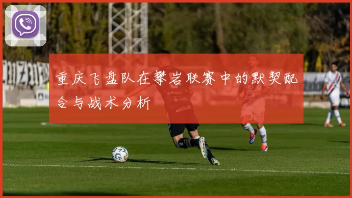 重庆飞盘队在攀岩联赛中的默契配合与战术分析