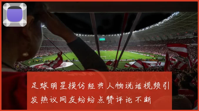 足球明星模仿经典人物说话视频引发热议网友纷纷点赞评论不断