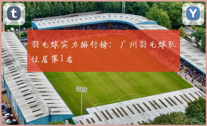 羽毛球实力排行榜：广州羽毛球队位居第1名