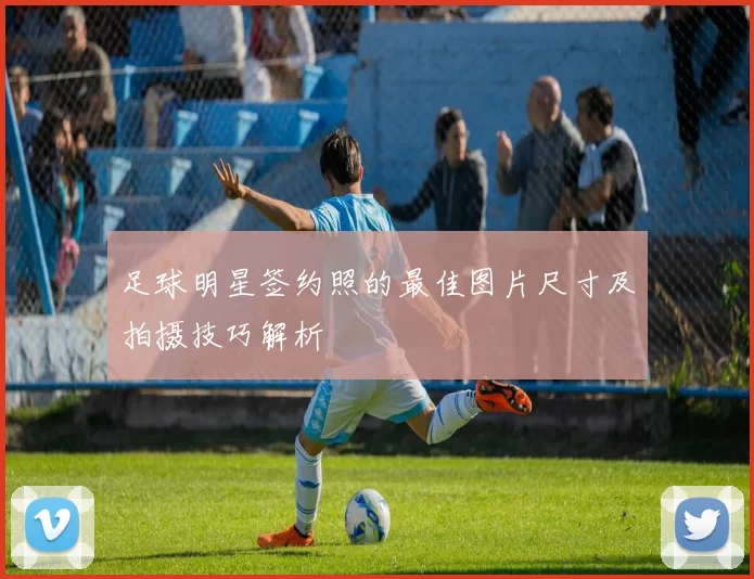足球明星签约照的最佳图片尺寸及拍摄技巧解析