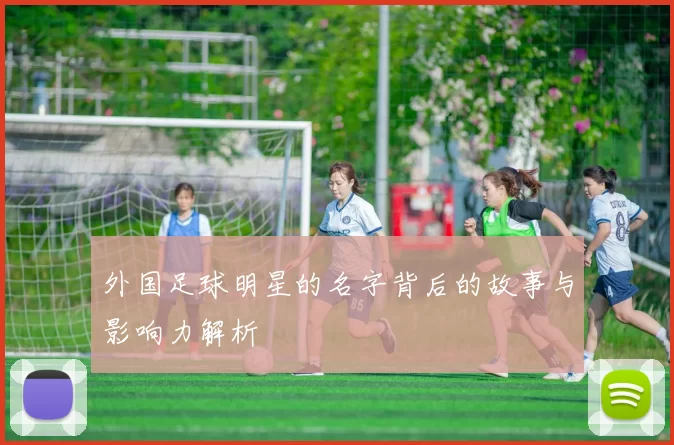 外国足球明星的名字背后的故事与影响力解析