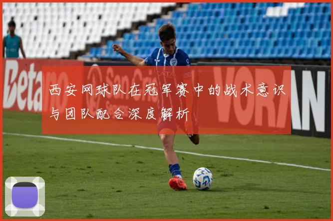 西安网球队在冠军赛中的战术意识与团队配合深度解析