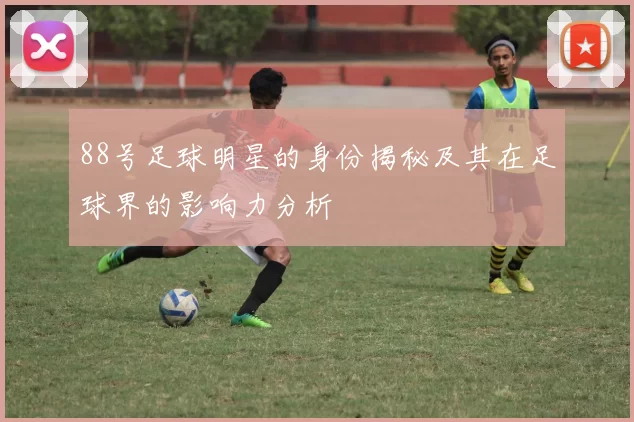 88号足球明星的身份揭秘及其在足球界的影响力分析