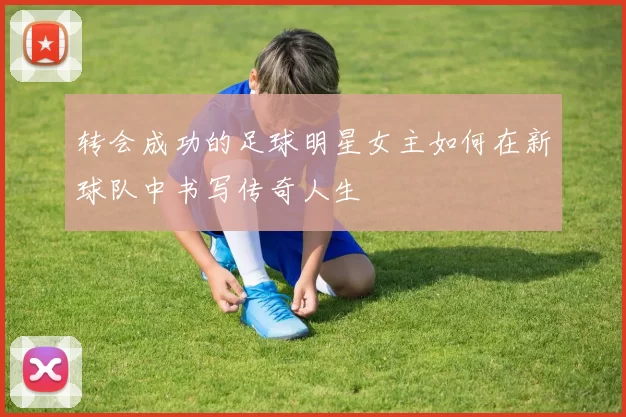 转会成功的足球明星女主如何在新球队中书写传奇人生