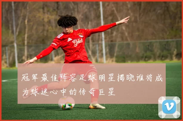 冠军最佳阵容足球明星揭晓谁将成为球迷心中的传奇巨星