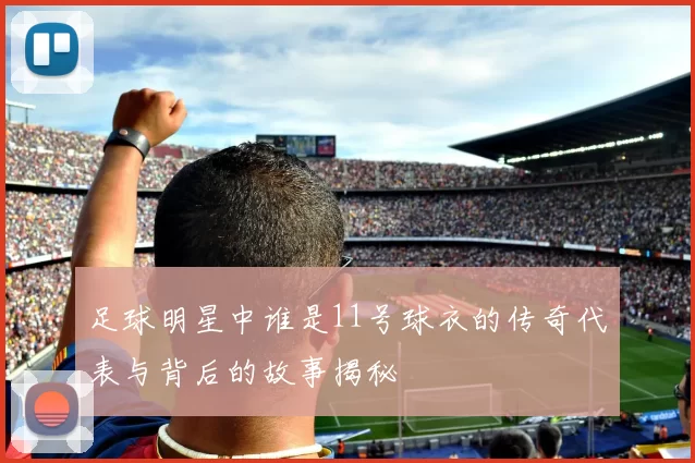 足球明星中谁是11号球衣的传奇代表与背后的故事揭秘