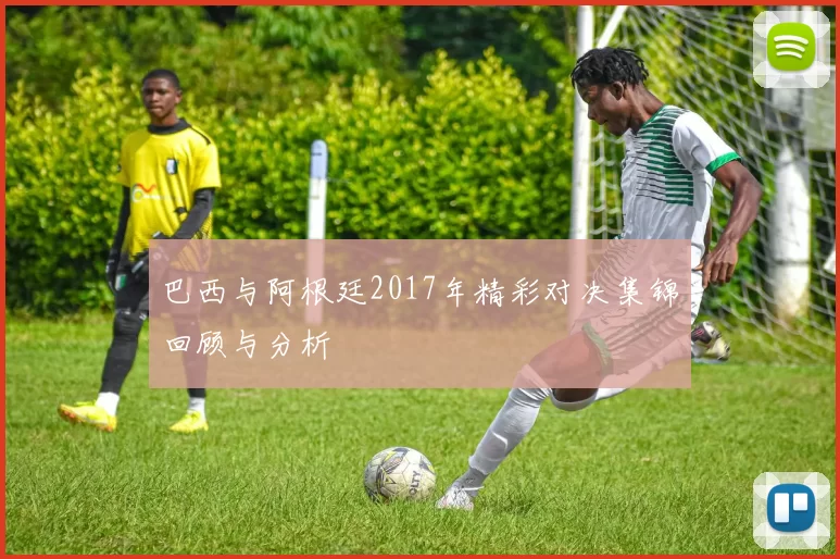 巴西与阿根廷2017年精彩对决集锦回顾与分析